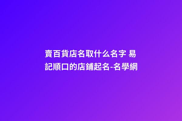 賣百貨店名取什么名字 易記順口的店鋪起名-名學網-第1張-店鋪起名-玄機派